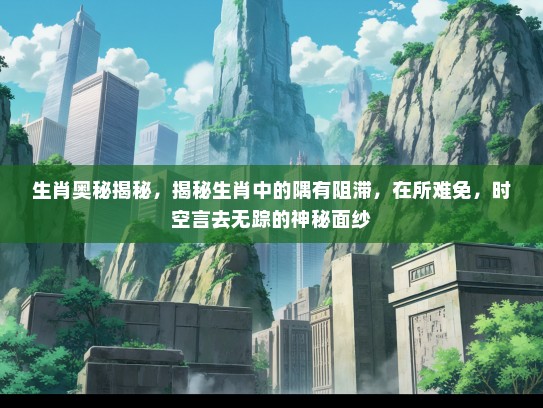 生肖奥秘揭秘,揭秘生肖中的隅有阻滞,在所难免,时空言去无踪的神秘面纱 生肖奥秘揭秘,揭秘生肖中的隅有阻滞,在所难免,时空言去无踪的神秘面纱