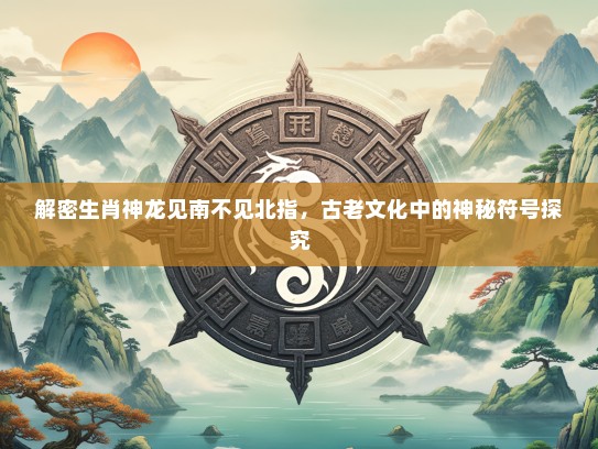 解密生肖神龙见南不见北指，古老文化中的神秘符号探究