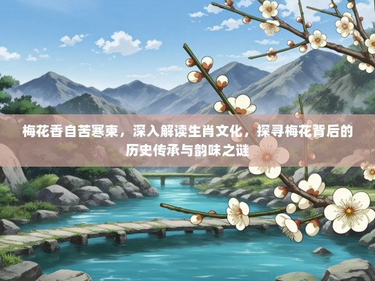 梅花香自苦寒柬，深入解读生肖文化，探寻梅花背后的历史传承与韵味之谜