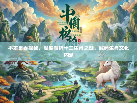 不差累黍探秘，深度解析十二生肖之谜，解码生肖文化内涵