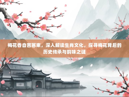 梅花香自苦寒柬，深入解读生肖文化，探寻梅花背后的历史传承与韵味之谜