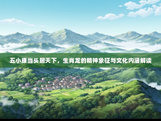 五小康当头居天下,生肖龙的精神象征与文化内涵解读 五小康当头居天下,生肖龙的精神象征与文化内涵解读