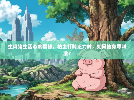 生肖猪生活态度揭秘,枯坐打盹乏力时,如何抽身寻刺激? 生肖猪生活态度揭秘,枯坐打盹乏力时,如何抽身寻刺激?