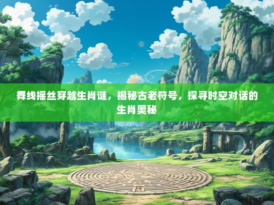 舞线摇丝穿越生肖谜，揭秘古老符号，探寻时空对话的生肖奥秘