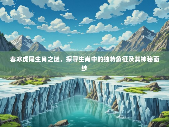 春冰虎尾生肖之谜,探寻生肖中的独特象征及其神秘面纱 春冰虎尾生肖之谜,探寻生肖中的独特象征及其神秘面纱