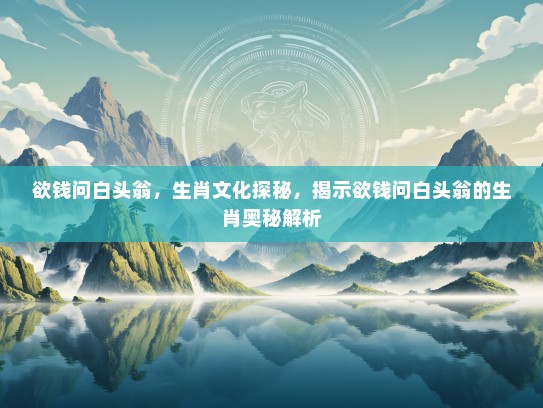 欲钱问白头翁，生肖文化探秘，揭示欲钱问白头翁的生肖奥秘解析