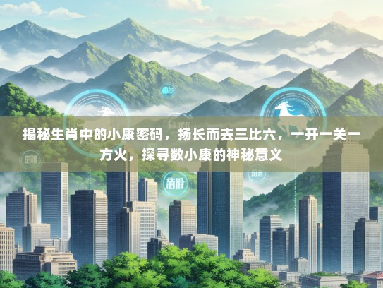 揭秘生肖中的小康密码,扬长而去三比六,一开一关一方火,探寻数小康的神秘意义 揭秘生肖中的小康密码,扬长而去三比六,一开一关一方火,探寻数小康的神秘意义