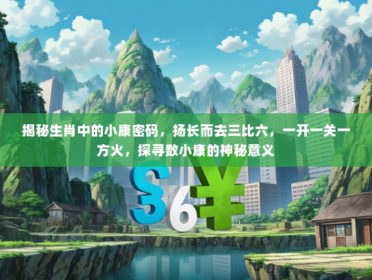 揭秘生肖中的小康密码,扬长而去三比六,一开一关一方火,探寻数小康的神秘意义 揭秘生肖中的小康密码,扬长而去三比六,一开一关一方火,探寻数小康的神秘意义