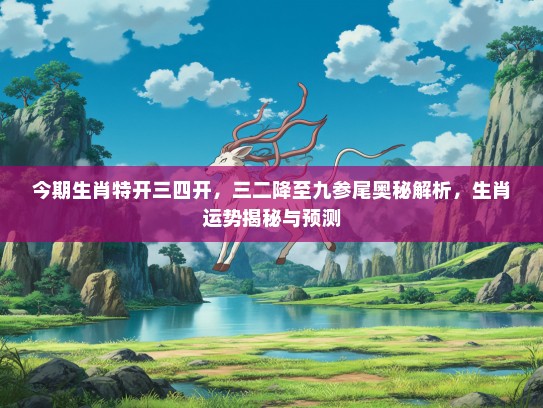 今期生肖特开三四开,三二降至九参尾奥秘解析,生肖运势揭秘与预测 今期生肖特开三四开,三二降至九参尾奥秘解析,生肖运势揭秘与预测