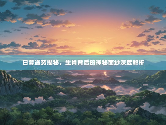 日暮途穷揭秘，生肖背后的神秘面纱深度解析