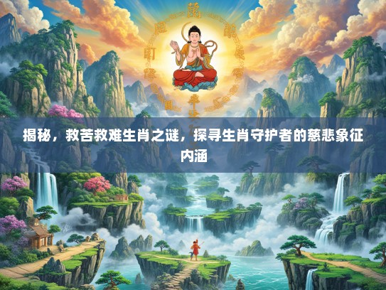 揭秘,救苦救难生肖之谜,探寻生肖守护者的慈悲象征内涵 揭秘,救苦救难生肖之谜,探寻生肖守护者的慈悲象征内涵