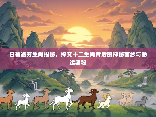 日暮途穷生肖揭秘,探究十二生肖背后的神秘面纱与命运奥秘 日暮途穷生肖揭秘,探究十二生肖背后的神秘面纱与命运奥秘