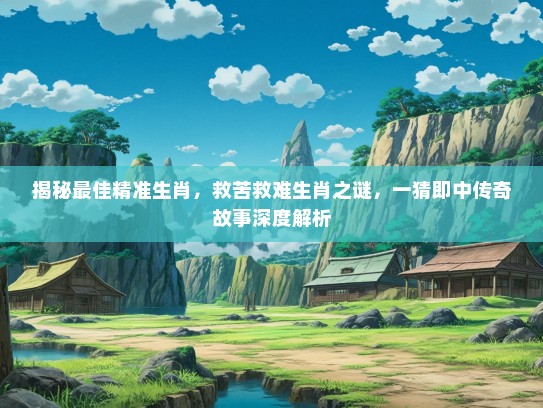 揭秘最佳精准生肖,救苦救难生肖之谜,一猜即中传奇故事深度解析 揭秘最佳精准生肖,救苦救难生肖之谜,一猜即中传奇故事深度解析