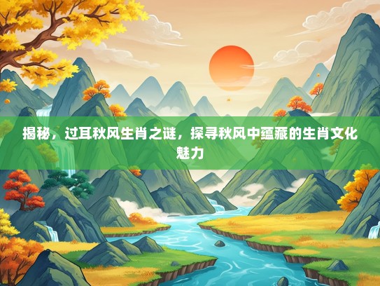 揭秘,过耳秋风生肖之谜,探寻秋风中蕴藏的生肖文化魅力 揭秘,过耳秋风生肖之谜,探寻秋风中蕴藏的生肖文化魅力