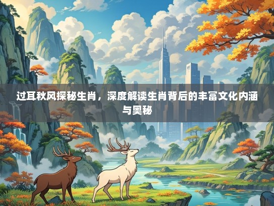 过耳秋风探秘生肖,深度解读生肖背后的丰富文化内涵与奥秘 过耳秋风探秘生肖,深度解读生肖背后的丰富文化内涵与奥秘