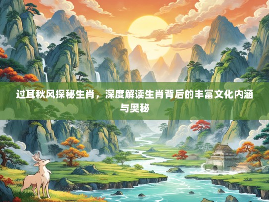 过耳秋风探秘生肖,深度解读生肖背后的丰富文化内涵与奥秘 过耳秋风探秘生肖,深度解读生肖背后的丰富文化内涵与奥秘