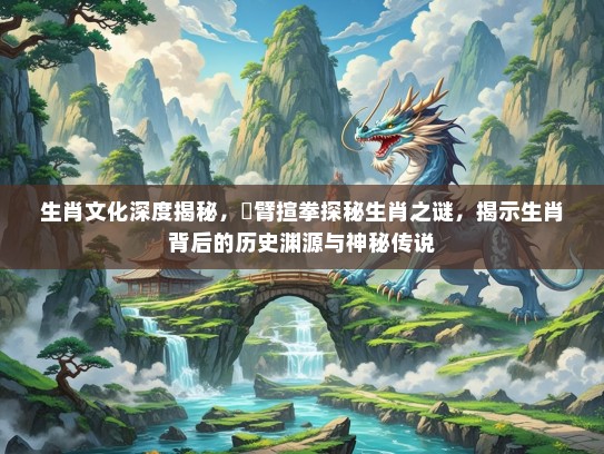 生肖文化深度揭秘,捊臂揎拳探秘生肖之谜,揭示生肖背后的历史渊源与神秘传说 生肖文化深度揭秘,捊臂揎拳探秘生肖之谜,揭示生肖背后的历史渊源与神秘传说