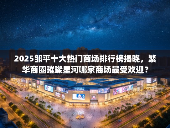 2025邹平十大热门商场排行榜揭晓，繁华商圈璀璨星河哪家商场最受欢迎？