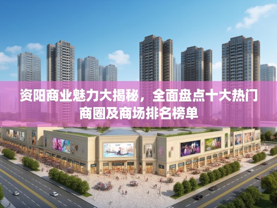 资阳商业魅力大揭秘，全面盘点十大热门商圈及商场排名榜单