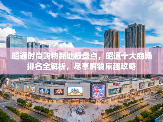 昭通时尚购物新地标盘点，昭通十大商场排名全解析，尽享购物乐趣攻略