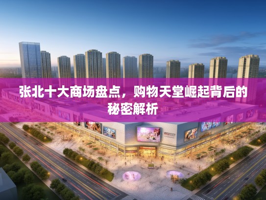 张北十大商场盘点,购物天堂崛起背后的秘密解析 张北十大商场盘点,购物天堂崛起背后的秘密解析