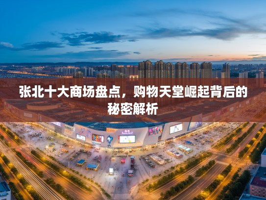 张北十大商场盘点,购物天堂崛起背后的秘密解析 张北十大商场盘点,购物天堂崛起背后的秘密解析