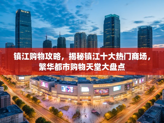 镇江购物攻略，揭秘镇江十大热门商场，繁华都市购物天堂大盘点