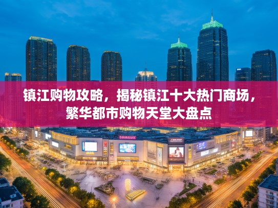 镇江购物攻略，揭秘镇江十大热门商场，繁华都市购物天堂大盘点