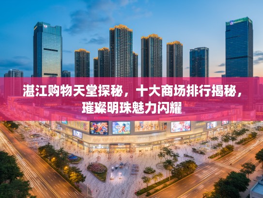 湛江购物天堂探秘，十大商场排行揭秘，璀璨明珠魅力闪耀