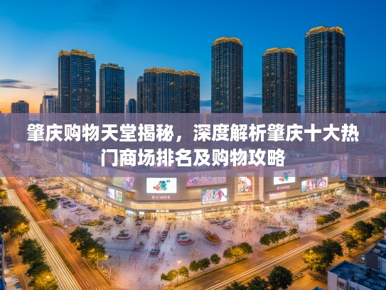 肇庆购物天堂揭秘,深度解析肇庆十大热门商场排名及购物攻略 肇庆购物天堂揭秘,深度解析肇庆十大热门商场排名及购物攻略
