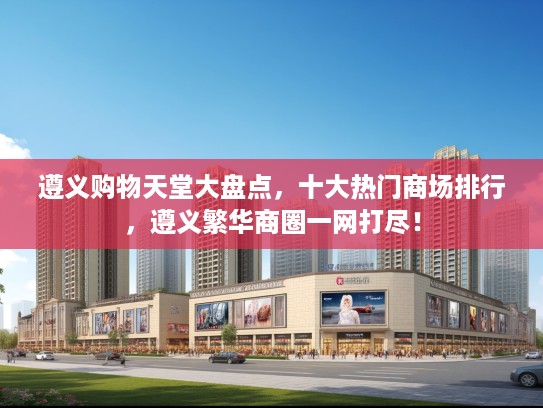 遵义购物天堂大盘点,十大热门商场排行,遵义繁华商圈一网打尽! 遵义购物天堂大盘点,十大热门商场排行,遵义繁华商圈一网打尽!