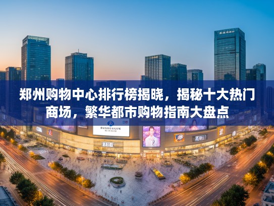 郑州购物中心排行榜揭晓,揭秘十大热门商场,繁华都市购物指南大盘点 郑州购物中心排行榜揭晓,揭秘十大热门商场,繁华都市购物指南大盘点