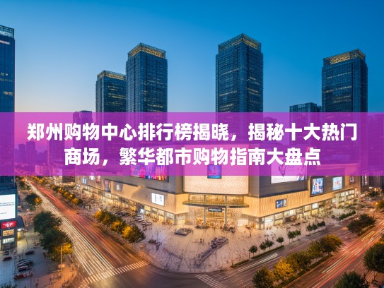 郑州购物中心排行榜揭晓,揭秘十大热门商场,繁华都市购物指南大盘点 郑州购物中心排行榜揭晓,揭秘十大热门商场,繁华都市购物指南大盘点