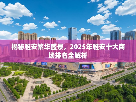 揭秘雅安繁华盛景，2025年雅安十大商场排名全解析