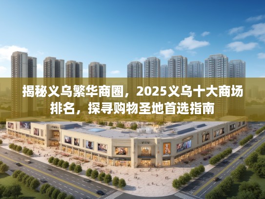 揭秘义乌繁华商圈，2025义乌十大商场排名，探寻购物圣地首选指南
