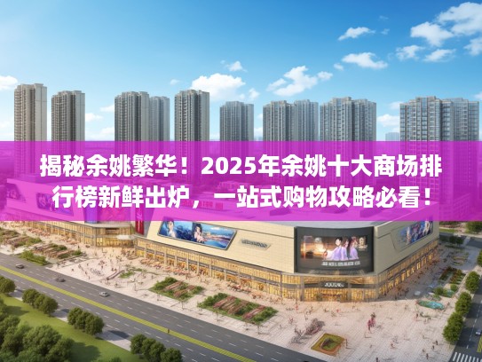 揭秘余姚繁华!2025年余姚十大商场排行榜新鲜出炉,一站式购物攻略必看! 揭秘余姚繁华!2025年余姚十大商场排行榜新鲜出炉,一站式购物攻略必看!