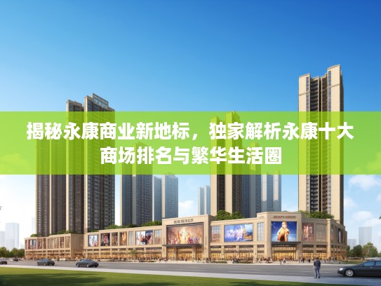 揭秘永康商业新地标，独家解析永康十大商场排名与繁华生活圈