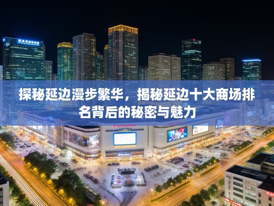 探秘延边漫步繁华,揭秘延边十大商场排名背后的秘密与魅力 探秘延边漫步繁华,揭秘延边十大商场排名背后的秘密与魅力