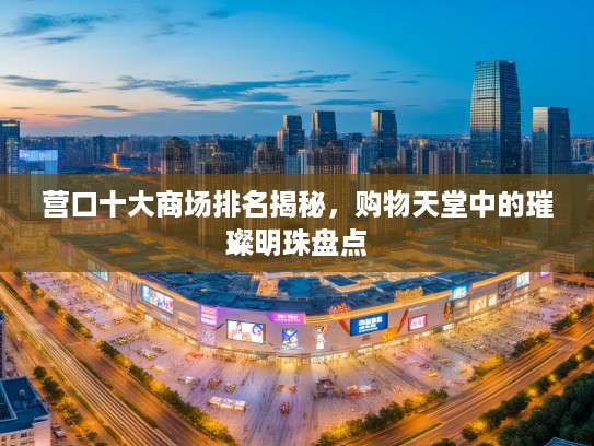 营口十大商场排名揭秘,购物天堂中的璀璨明珠盘点 营口十大商场排名揭秘,购物天堂中的璀璨明珠盘点