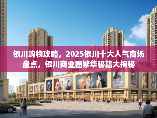 银川购物攻略,2025银川十大人气商场盘点,银川商业圈繁华秘籍大揭秘 银川购物攻略,2025银川十大人气商场盘点,银川商业圈繁华秘籍大揭秘