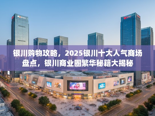 银川购物攻略,2025银川十大人气商场盘点,银川商业圈繁华秘籍大揭秘 银川购物攻略,2025银川十大人气商场盘点,银川商业圈繁华秘籍大揭秘
