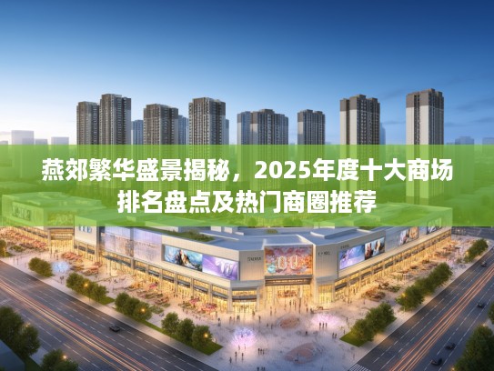 燕郊繁华盛景揭秘,2025年度十大商场排名盘点及热门商圈推荐 燕郊繁华盛景揭秘,2025年度十大商场排名盘点及热门商圈推荐