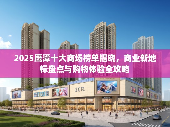 2025鹰潭十大商场榜单揭晓，商业新地标盘点与购物体验全攻略