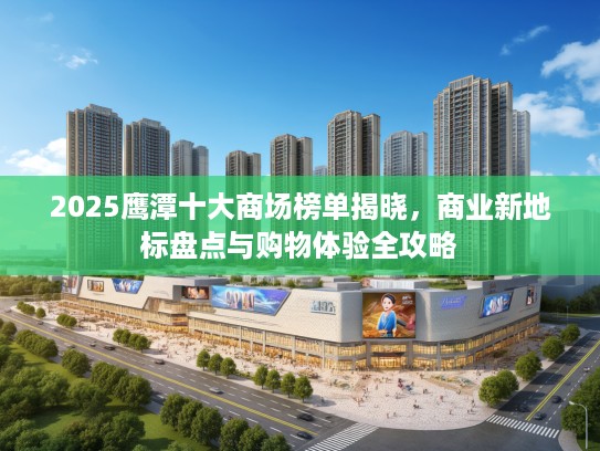 2025鹰潭十大商场榜单揭晓，商业新地标盘点与购物体验全攻略