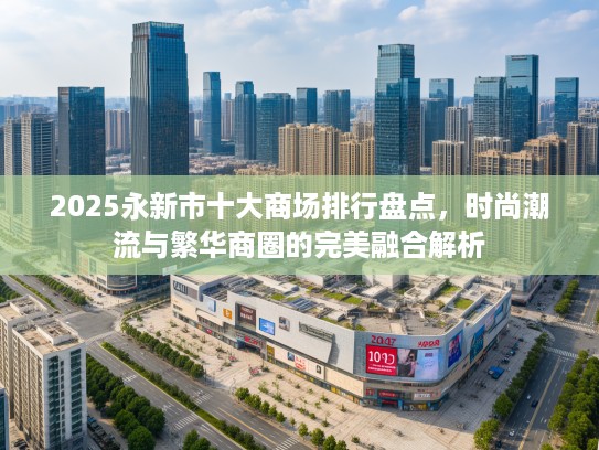 2025永新市十大商场排行盘点，时尚潮流与繁华商圈的完美融合解析