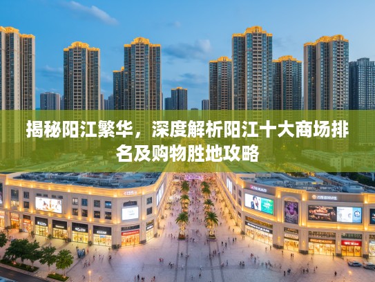 揭秘阳江繁华，深度解析阳江十大商场排名及购物胜地攻略