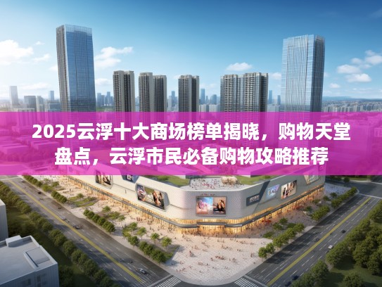 2025云浮十大商场榜单揭晓，购物天堂盘点，云浮市民必备购物攻略推荐