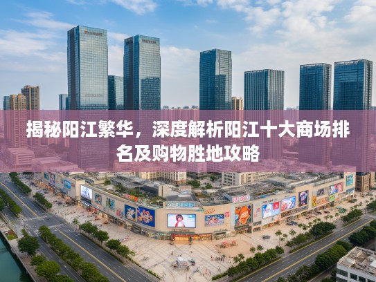 揭秘阳江繁华，深度解析阳江十大商场排名及购物胜地攻略