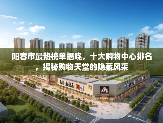 阳春市最热榜单揭晓，十大购物中心排名，揭秘购物天堂的隐藏风采