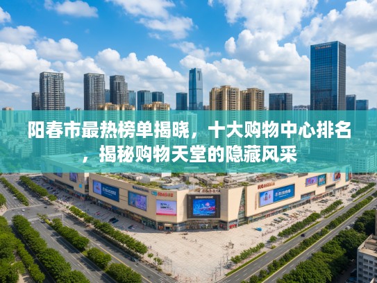 阳春市最热榜单揭晓，十大购物中心排名，揭秘购物天堂的隐藏风采